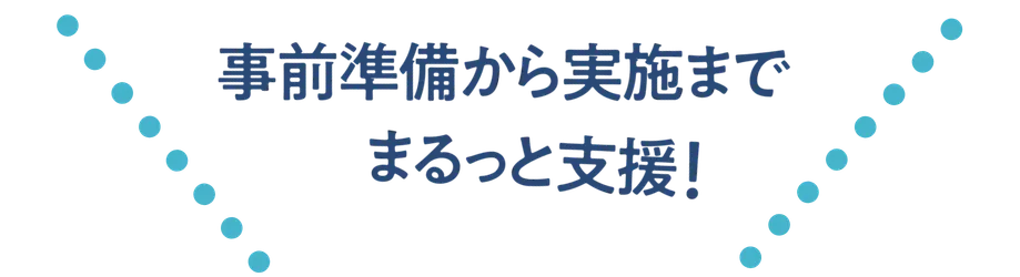 事前準備から実施までまるっと支援！